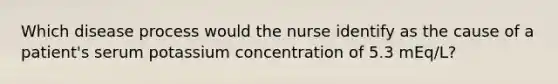 Which disease process would the nurse identify as the cause of a patient's serum potassium concentration of 5.3 mEq/L?