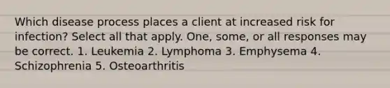 Which disease process places a client at increased risk for infection? Select all that apply. One, some, or all responses may be correct. 1. Leukemia 2. Lymphoma 3. Emphysema 4. Schizophrenia 5. Osteoarthritis