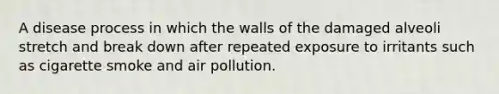 A disease process in which the walls of the damaged alveoli stretch and break down after repeated exposure to irritants such as cigarette smoke and air pollution.