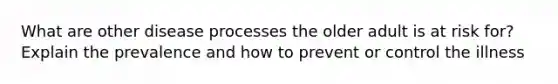 What are other disease processes the older adult is at risk for? Explain the prevalence and how to prevent or control the illness