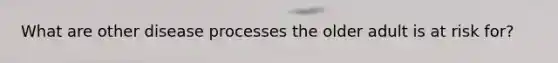 What are other disease processes the older adult is at risk for?