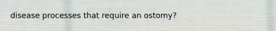 disease processes that require an ostomy?