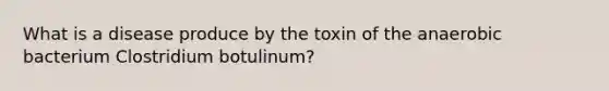 What is a disease produce by the toxin of the anaerobic bacterium Clostridium botulinum?