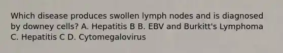 Which disease produces swollen lymph nodes and is diagnosed by downey cells? A. Hepatitis B B. EBV and Burkitt's Lymphoma C. Hepatitis C D. Cytomegalovirus