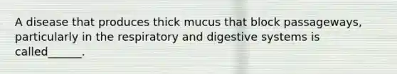 A disease that produces thick mucus that block passageways, particularly in the respiratory and digestive systems is called______.