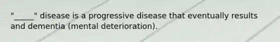 "_____" disease is a progressive disease that eventually results and dementia (mental deterioration).