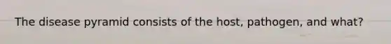 The disease pyramid consists of the host, pathogen, and what?