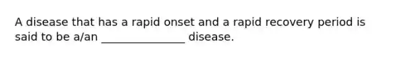 A disease that has a rapid onset and a rapid recovery period is said to be a/an _______________ disease.