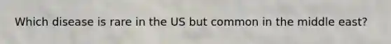 Which disease is rare in the US but common in the middle east?