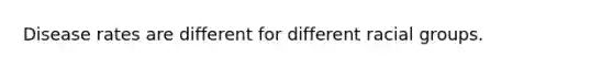 Disease rates are different for different racial groups.