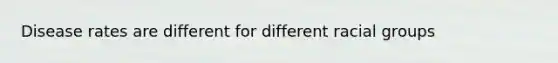 Disease rates are different for different racial groups