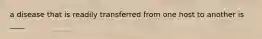 a disease that is readily transferred from one host to another is ____