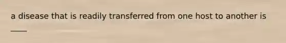 a disease that is readily transferred from one host to another is ____