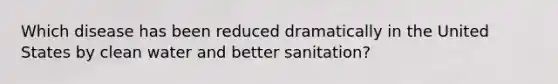 Which disease has been reduced dramatically in the United States by clean water and better sanitation?