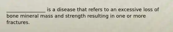 ________________ is a disease that refers to an excessive loss of bone mineral mass and strength resulting in one or more fractures.