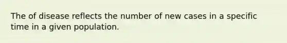 The of disease reflects the number of new cases in a specific time in a given population.