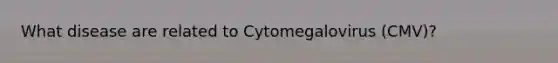 What disease are related to Cytomegalovirus (CMV)?