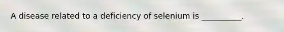 A disease related to a deficiency of selenium is __________.