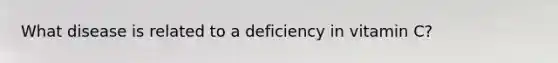 What disease is related to a deficiency in vitamin C?