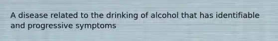 A disease related to the drinking of alcohol that has identifiable and progressive symptoms