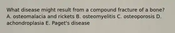 What disease might result from a compound fracture of a bone? A. osteomalacia and rickets B. osteomyelitis C. osteoporosis D. achondroplasia E. Paget's disease