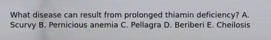 What disease can result from prolonged thiamin deficiency? A. Scurvy B. Pernicious anemia C. Pellagra D. Beriberi E. Cheilosis
