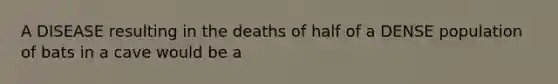 A DISEASE resulting in the deaths of half of a DENSE population of bats in a cave would be a