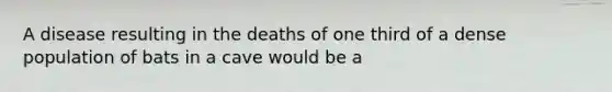 A disease resulting in the deaths of one third of a dense population of bats in a cave would be a