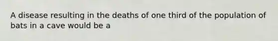 A disease resulting in the deaths of one third of the population of bats in a cave would be a