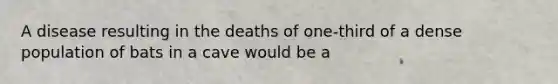 A disease resulting in the deaths of one-third of a dense population of bats in a cave would be a