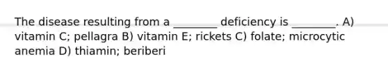 The disease resulting from a ________ deficiency is ________. A) vitamin C; pellagra B) vitamin E; rickets C) folate; microcytic anemia D) thiamin; beriberi