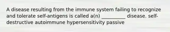 A disease resulting from the immune system failing to recognize and tolerate self-antigens is called a(n) __________ disease. self-destructive autoimmune hypersensitivity passive