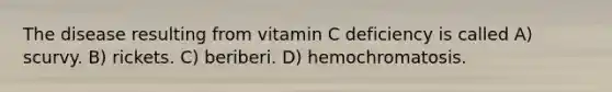 The disease resulting from vitamin C deficiency is called A) scurvy. B) rickets. C) beriberi. D) hemochromatosis.