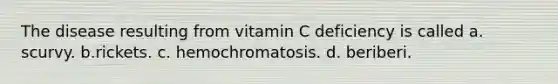 The disease resulting from vitamin C deficiency is called a. scurvy. b.rickets. c. hemochromatosis. d. beriberi.