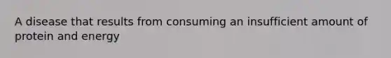 A disease that results from consuming an insufficient amount of protein and energy