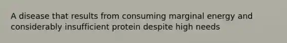 A disease that results from consuming marginal energy and considerably insufficient protein despite high needs