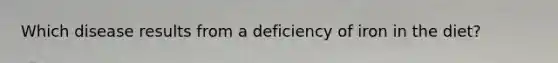 Which disease results from a deficiency of iron in the diet?