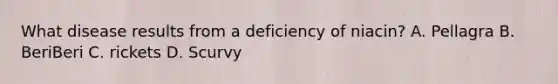 What disease results from a deficiency of niacin? A. Pellagra B. BeriBeri C. rickets D. Scurvy