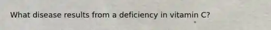 What disease results from a deficiency in vitamin C?