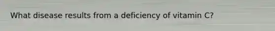 What disease results from a deficiency of vitamin C?