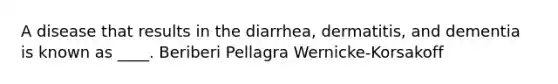 A disease that results in the diarrhea, dermatitis, and dementia is known as ____. Beriberi Pellagra Wernicke-Korsakoff