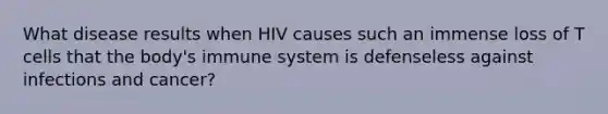 What disease results when HIV causes such an immense loss of T cells that the body's immune system is defenseless against infections and cancer?