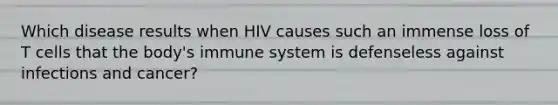 Which disease results when HIV causes such an immense loss of T cells that the body's immune system is defenseless against infections and cancer?