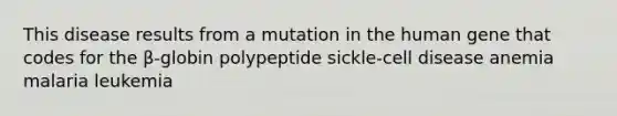 This disease results from a mutation in the human gene that codes for the β-globin polypeptide sickle-cell disease anemia malaria leukemia