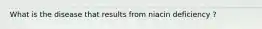What is the disease that results from niacin deficiency ?