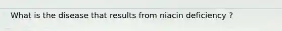 What is the disease that results from niacin deficiency ?