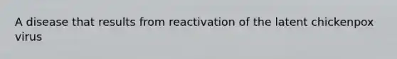 A disease that results from reactivation of the latent chickenpox virus