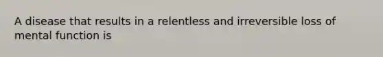 A disease that results in a relentless and irreversible loss of mental function is