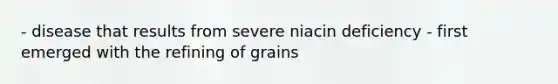 - disease that results from severe niacin deficiency - first emerged with the refining of grains