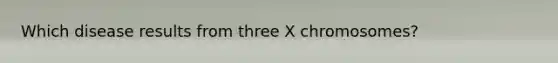 Which disease results from three X chromosomes?